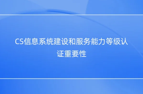 CS信息系统建设和服务能力等级认证重要性