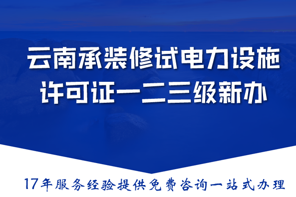 云南承装(修、试)电力设施许可证一二三级新办与升级,条件材料流程汇总 云南承装(修、试)电力设施许可证一二三级新办与升级,条件材料流程汇总