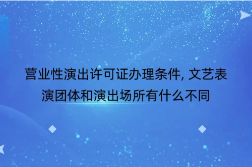 营业性演出许可证办理条件, 文艺表演团体和演出场所有什么不同-2