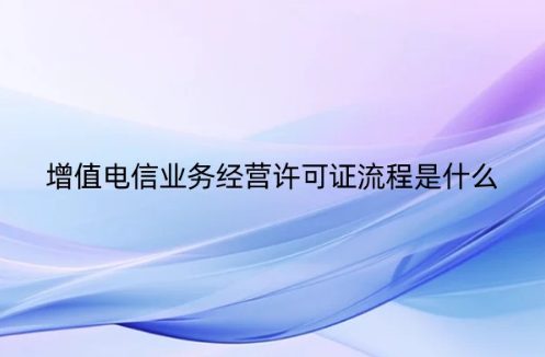 增值电信业务经营许可证流程是什么(图文介绍更清楚!)