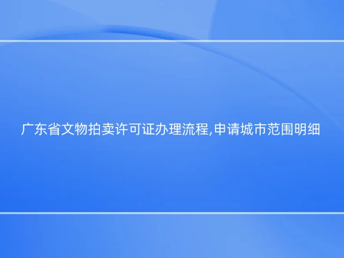 广东省文物拍卖许可证办理流程,申请城市范围明细