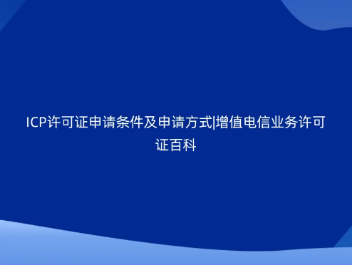 ICP许可证申请条件及申请方式|增值电信业务许可证百科 ICP许可证申请条件及申请方式|增值电信业务许可证百科