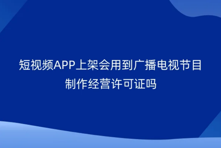短视频APP上架会用到广播电视节目制作经营许可证吗? 短视频APP上架会用到广播电视节目制作经营许可证吗?