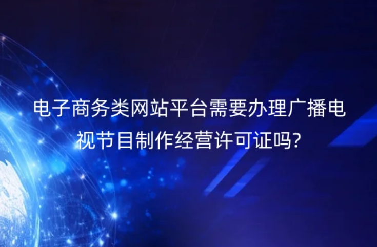 电子商务类网站平台需要办理广播电视节目制作经营许可证吗?