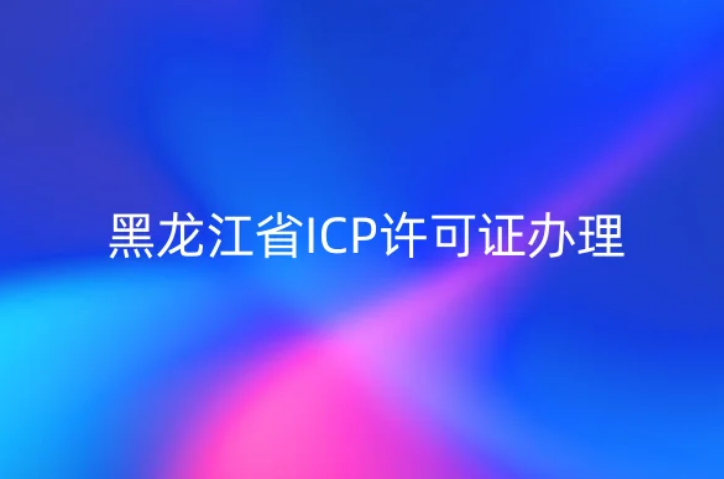 黑龙江省ICP许可证怎么办理?23年流程材料及条件明细表