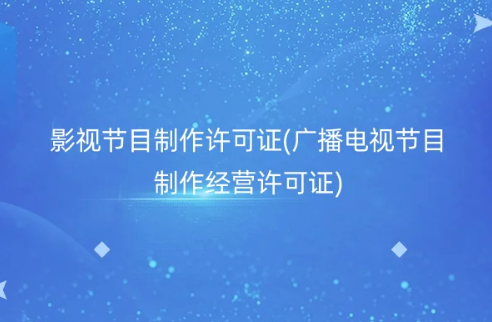 影视节目制作许可证是什么(广播电视节目制作经营许可证)