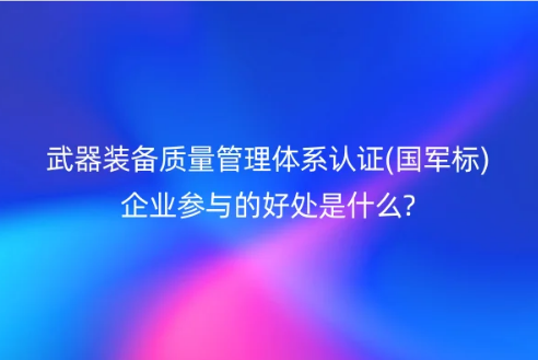 武器装备质量管理体系认证(国军标)企业参与的好处是什么?