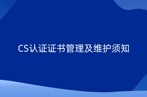 CS认证证书管理及维护须知 CS认证证书管理及维护须知