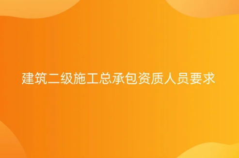 建筑二级施工总承包资质人员要求