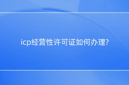 icp经营性许可证如何办理?应用场景是什么?