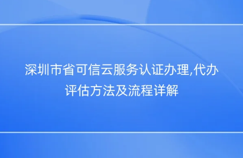 深圳市省可信云服务认证办理,代办评估方法及流程详解 深圳市省可信云服务认证办理,代办评估方法及流程详解