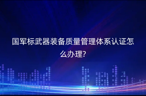 国军标武器装备质量管理体系认证怎么办理?