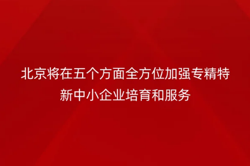 北京将在五个方面全方位加强专精特新中小企业培育和服务