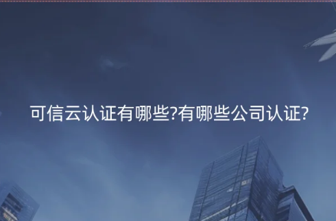 可信云认证有哪些?有哪些公司认证? 可信云认证有哪些?有哪些公司认证?