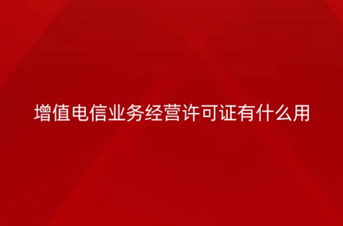 增值电信业务经营许可证有什么用,9条给您全面介绍