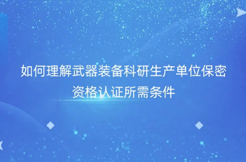 如何理解武器装备科研生产单位保密资格认证所需条件
