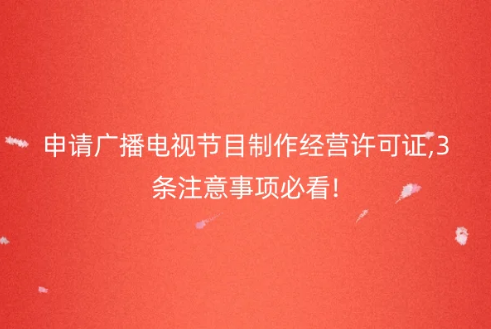 申请广播电视节目制作经营许可证,3条注意事项必看!