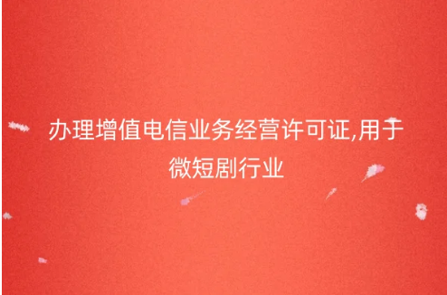 办理增值电信业务经营许可证,用于微短剧行业