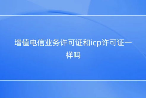 增值电信业务许可证和icp许可证一样吗?区别是什么? 增值电信业务许可证和icp许可证一样吗?区别是什么?