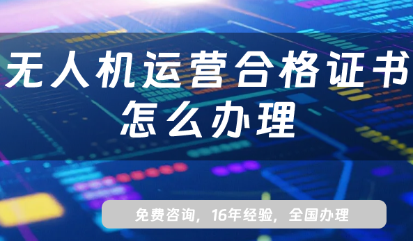 2025年无人机运营合格证书怎么办理?申请条件、材料、流程指南