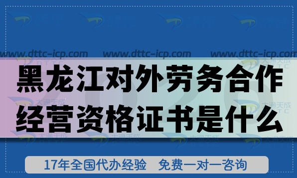 2026黑龙江对外劳务合作经营资格证书是什么?怎么办理?条件材料要求是什么? 2026黑龙江对外劳务合作经营资格证书是什么?怎么办理?条件材料要求是什么?