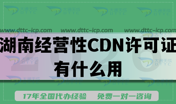 2026年湖南经营性CDN许可证有什么用?办理条件材料全指南 2026年湖南经营性CDN许可证有什么用?办理条件材料全指南
