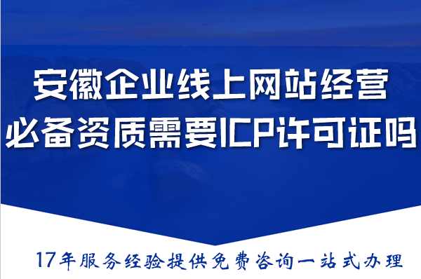 安徽企业线上网站经营必备资质需要ICP许可证吗?办理全解析 安徽企业线上网站经营必备资质需要ICP许可证吗?办理全解析