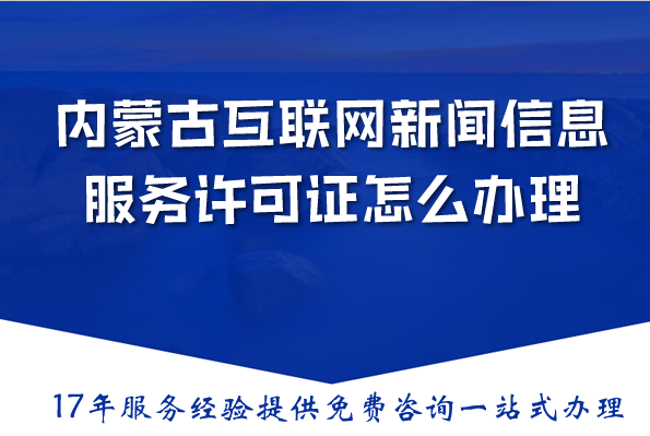 内蒙古互联网新闻信息服务许可证怎么办理?申请材料流程条件详解 内蒙古互联网新闻信息服务许可证怎么办理?申请材料流程条件详解