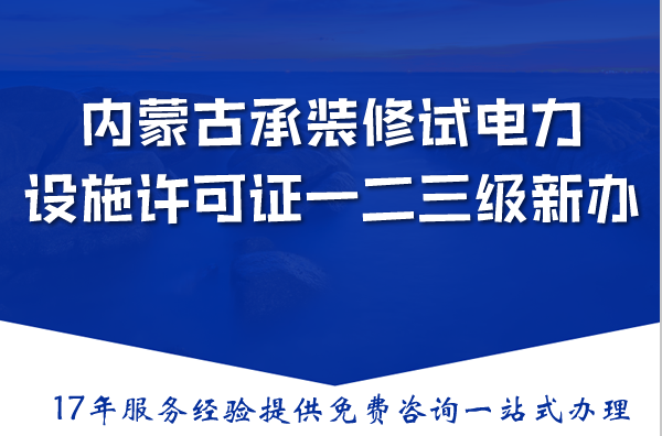 内蒙古承装(修、试)电力设施许可证一二三级新办与升级,条件材料流程明细 内蒙古承装(修、试)电力设施许可证一二三级新办与升级,条件材料流程明细