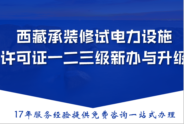 西藏承装(修、试)电力设施许可证一二三级新办与升级,条件材料流程指南