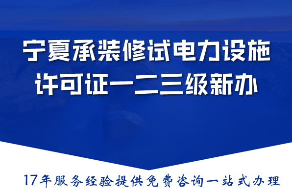 宁夏承装(修、试)电力设施许可证一二三级新办与升级,条件材料流程指南 宁夏承装(修、试)电力设施许可证一二三级新办与升级,条件材料流程指南