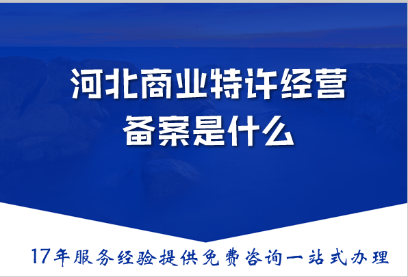 河北商业特许经营备案是什么？办理需要什么？一篇文章带你全搞清楚