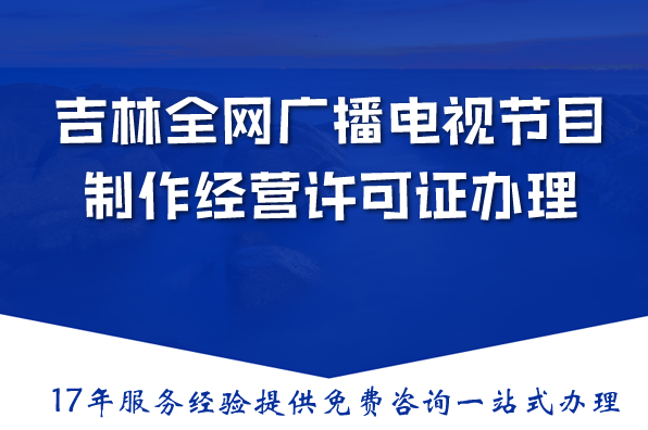 吉林全网全面详细关于广播电视节目制作经营许可证办理指南 吉林全网全面详细关于广播电视节目制作经营许可证办理指南